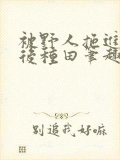 被野人拖进山洞后种田笔趣阁