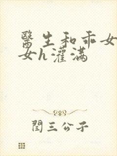 医生和乖女h攵女h灌满