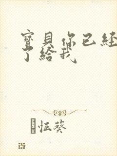 宝贝你已经长大了给我