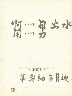 啊灬日出水了灬用灬力