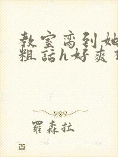 教室脔到她哭h粗话h好爽视频