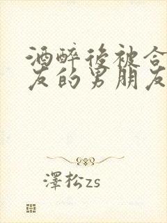 酒醉后被合租室友的男朋友睡了