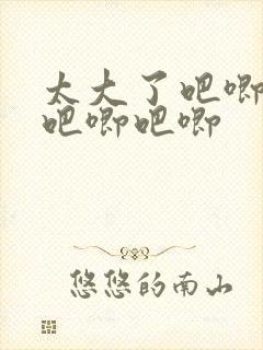 太大了吧唧吧唧吧唧吧唧