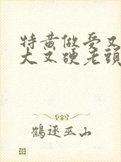 特黄做受又粗又大又硬老头