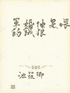 军婚他是喂不饱的饿狼