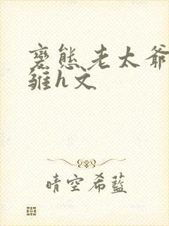 变态老太爷调教雏h文