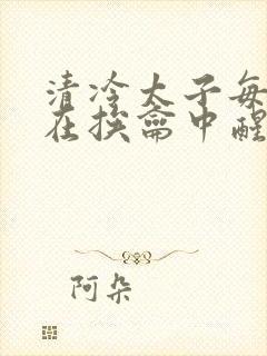 清冷太子每日都在挨龠中醒来小说