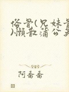 俗骨(兄妹骨科)懒散蒲公英结局