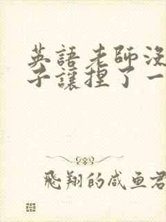 英语老师没带罩子让捏了一节封面