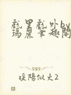 戏里戏外by苏玛丽笔趣阁全文免费阅读