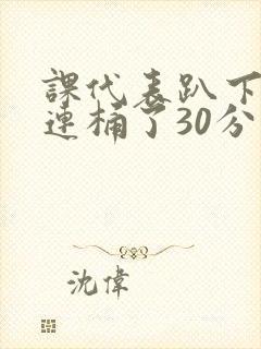 课代表趴下让我连桶了30分钟