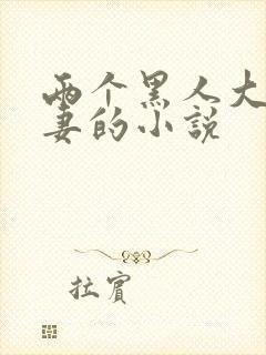 两个黑人大战娇妻的小说