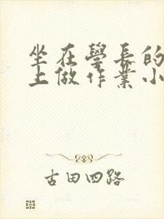 坐在学长的巨大上做作业小说