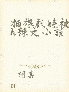 拍裸戏时被c了h辣文小说