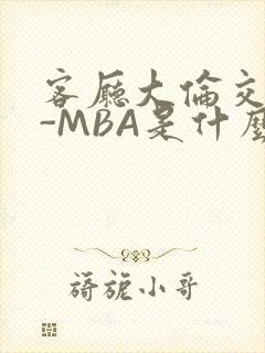 客厅大伦交侩H-MBA是什么