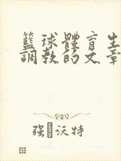 篮球体育生激荡调教的文章