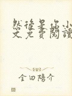 然后是你小说全文免费阅读