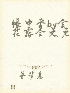 帐中香by金银花露全文免费阅读无弹窗大结局