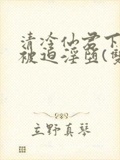 清冷仙君下山后被迫淫堕(双性大奶np)