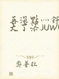 再深点灬舒服灬大了添JUWU封面