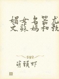 媚女名器尤物h文苏嫣和教官