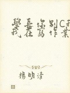 学长你别C我了我在写作业