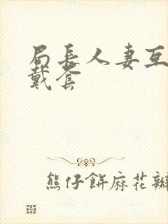 局长人妻互换不戴套