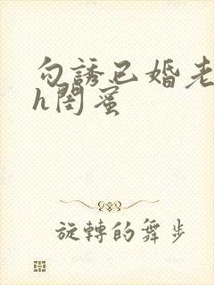 勾诱已婚老男人h闺蜜