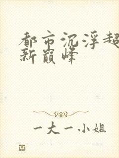 都市沉浮超前更新巅峰