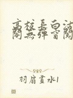 高校长白沽笔趣阁无弹窗阅读