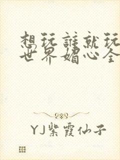 想玩谁就玩谁的世界媚心全文阅读