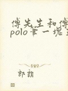 傅先生和傅太太polo笔一块五花肉