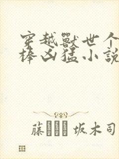 穿越兽世个个巨棒凶猛小说