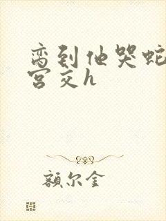 脔到他哭蛇双根宫交h封面