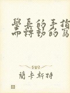 学长的手指在里面转动的写作业