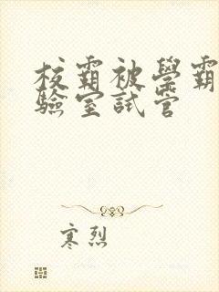 校霸被学霸压实验室试管