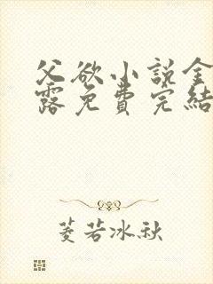 父欲小说金银花露免费完结笔趣阁