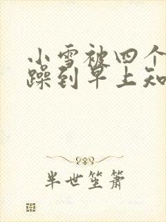 小雪被四个男人躁到早上知乎