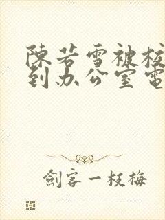 陈若雪被校长抱到办公室电影