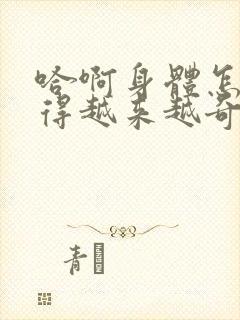 哈啊身体怎么变得越来越奇怪了