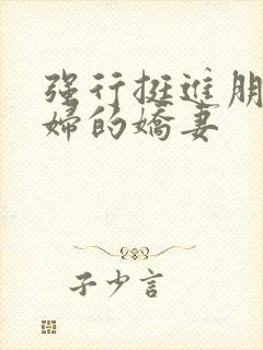 强行挺进朋友孕妇的娇妻