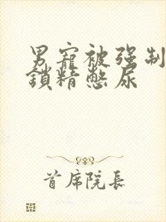 男宠被强制灌水锁精憋尿