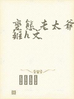 变态老太爷调教雏h文