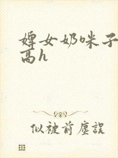 婢女奶咪子真大高h