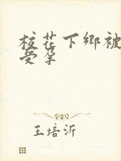 校花下乡被灌满受孕