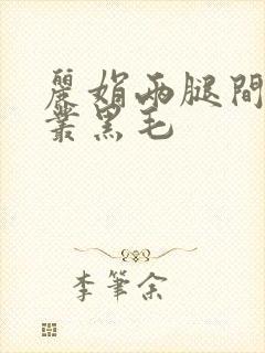 丽娟两腿间一大丛黑毛