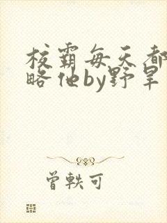 校霸每天都想攻略他by野旱烟