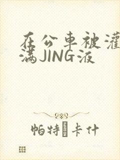 在公车被灌强行满JING液