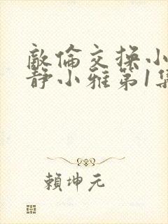 敌伦交换小敏小静小雅第1集