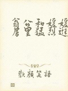 翁公和媛媛在厨房里猛烈进出封面